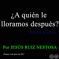 ¿A quién le lloramos después? - POLILLA AZUL - Por JESÚS RUIZ NESTOSA - Viernes, 6 de enero de 2017